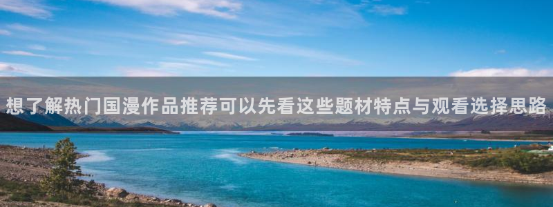 柏安妮香蕉成熟时电影:想了解热门国漫作品推荐可以先看这些题材特点与观看选择思路配图