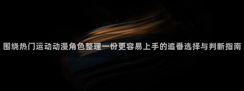记得香蕉成熟时柏安妮：围绕热门运动动漫角色整理一份更容易上手的追番选择与判断指南配图