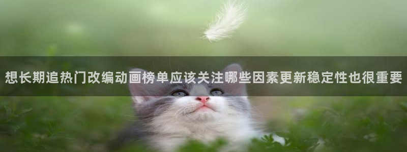 香蕉成熟时app：想长期追热门改编动画榜单应该关注哪些因素更新稳定性也很重要配图