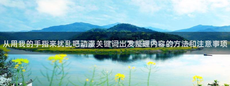香蕉成熟时在:从用我的手指来扰乱吧动漫关键词出发整理内容的方法和注意事项配图